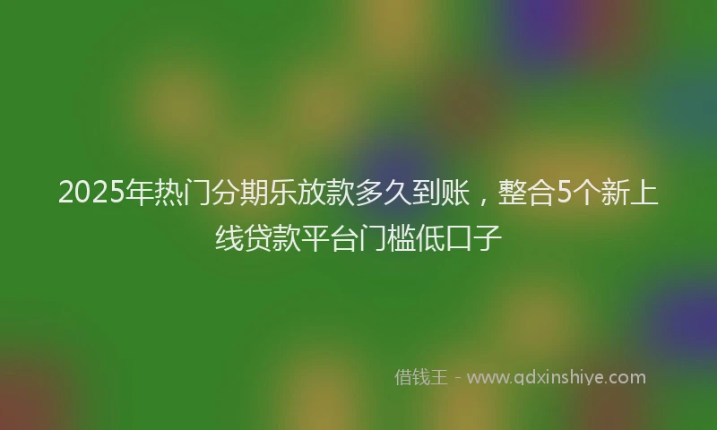 2025年热门分期乐放款多久到账，整合5个新上线贷款平台门槛低口子