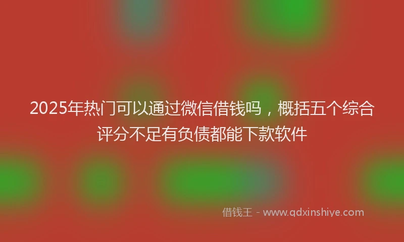 2025年热门可以通过微信借钱吗，概括五个综合评分不足有负债都能下款软件