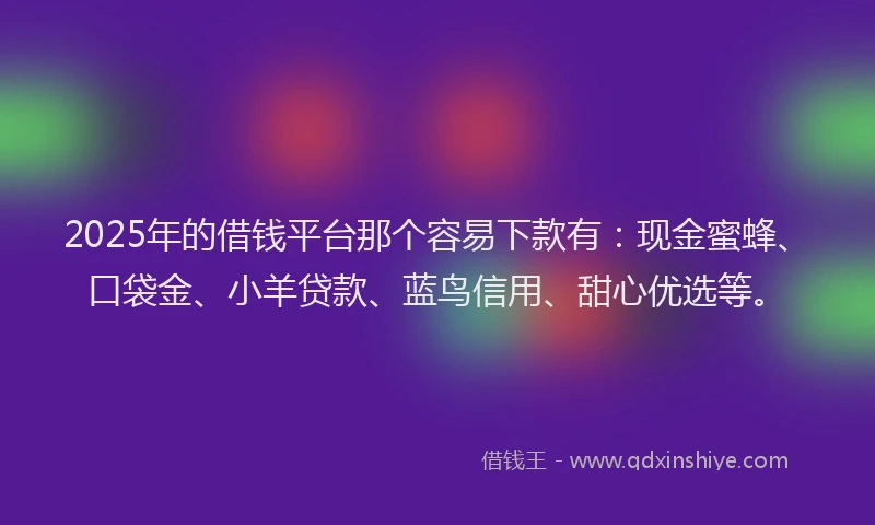 2025年的借钱平台那个容易下款有：现金蜜蜂、口袋金、小羊贷款、蓝鸟信用、甜心优选等。