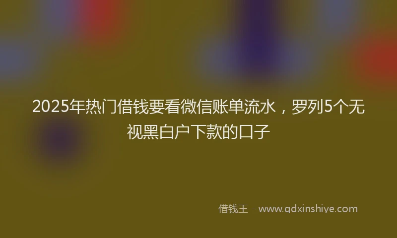 2025年热门借钱要看微信账单流水，罗列5个无视黑白户下款的口子