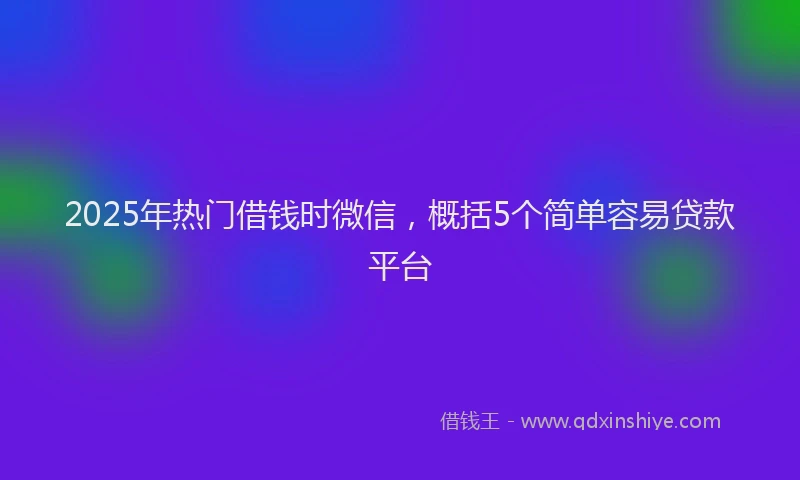 2025年热门借钱时微信，概括5个简单容易贷款平台
