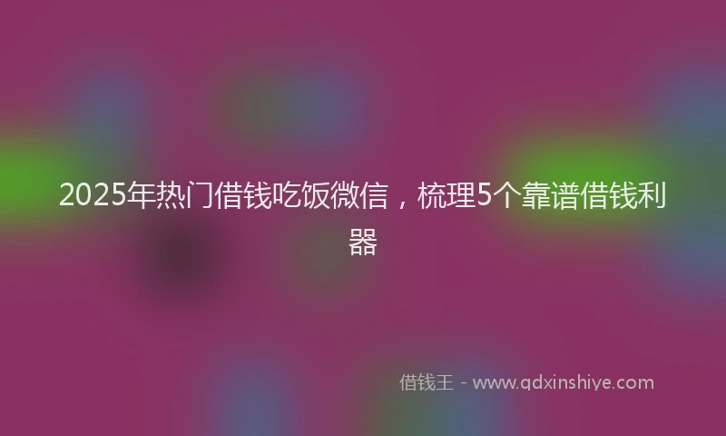 2025年热门借钱吃饭微信，梳理5个靠谱借钱利器