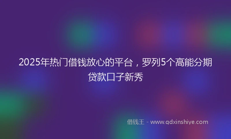 2025年热门借钱放心的平台，罗列5个高能分期贷款口子新秀