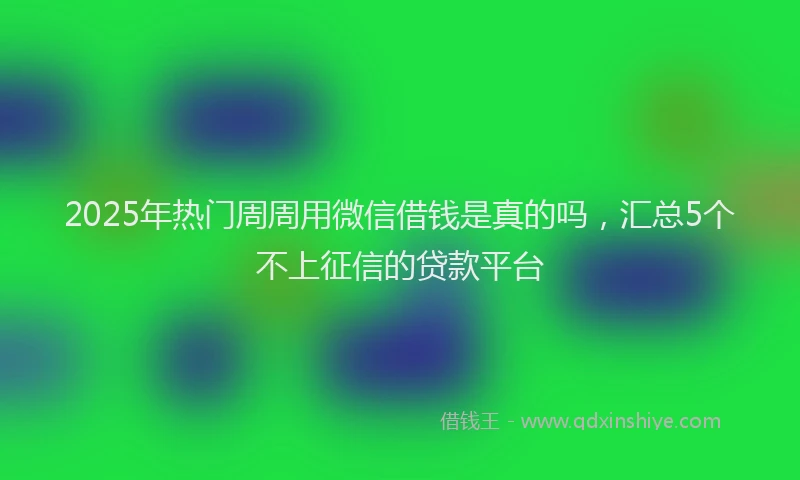 2025年热门周周用微信借钱是真的吗，汇总5个不上征信的贷款平台