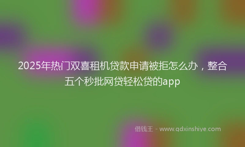 2025年热门双喜租机贷款申请被拒怎么办，整合五个秒批网贷轻松贷的app