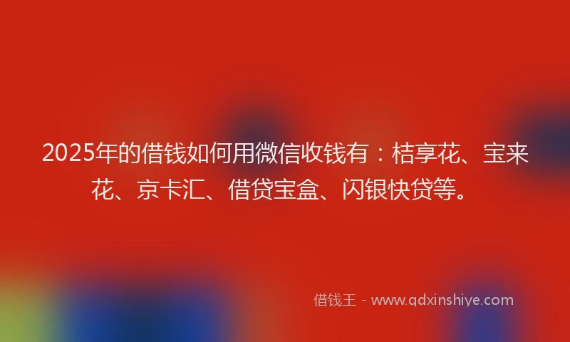 2025年的借钱如何用微信收钱有：桔享花、宝来花、京卡汇、借贷宝盒、闪银快贷等。