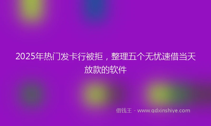 2025年热门发卡行被拒，整理五个无忧速借当天放款的软件