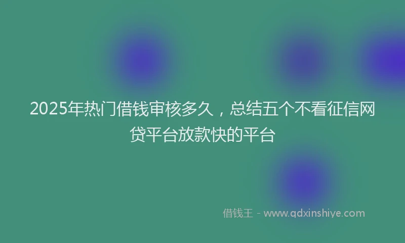 2025年热门借钱审核多久，总结五个不看征信网贷平台放款快的平台