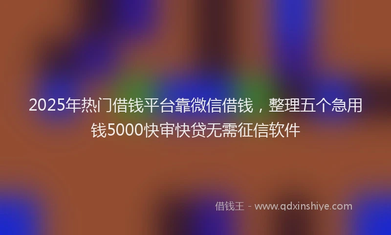 2025年热门借钱平台靠微信借钱，整理五个急用钱5000快审快贷无需征信软件
