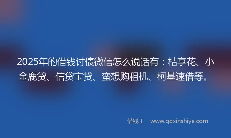 2025年的借钱讨债微信怎么说话有：桔享花、小金鹿贷、信贷宝贷、蛮想购租机、柯基速借等。