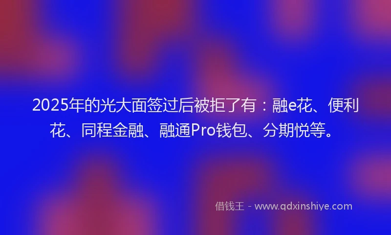 2025年的光大面签过后被拒了有：融e花、便利花、同程金融、融通Pro钱包、分期悦等。
