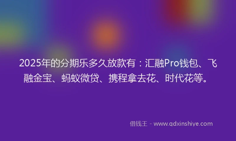 2025年的分期乐多久放款有：汇融Pro钱包、飞融金宝、蚂蚁微贷、携程拿去花、时代花等。