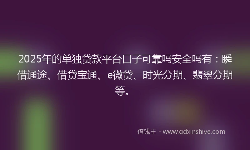 2025年的单独贷款平台口子可靠吗安全吗有:瞬借通途、借贷宝通、e微贷、时光分期、翡翠分期等。