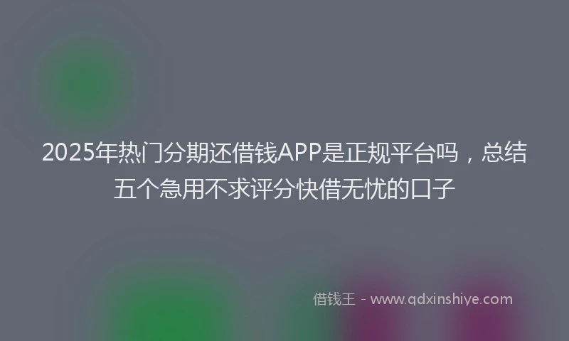 2025年热门分期还借钱APP是正规平台吗，总结五个急用不求评分快借无忧的口子