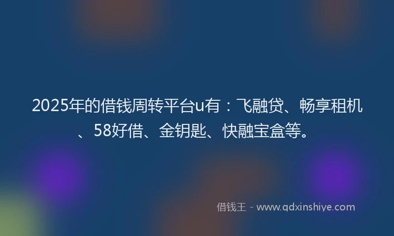 2025年的借钱周转平台u有：飞融贷、畅享租机、58好借、金钥匙、快融宝盒等。