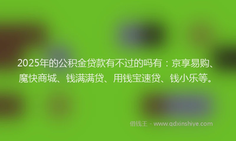 2025年的公积金贷款有不过的吗有：京享易购、魔快商城、钱满满贷、用钱宝速贷、钱小乐等。