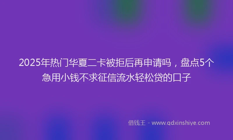 2025年热门华夏二卡被拒后再申请吗，盘点5个急用小钱不求征信流水轻松贷的口子