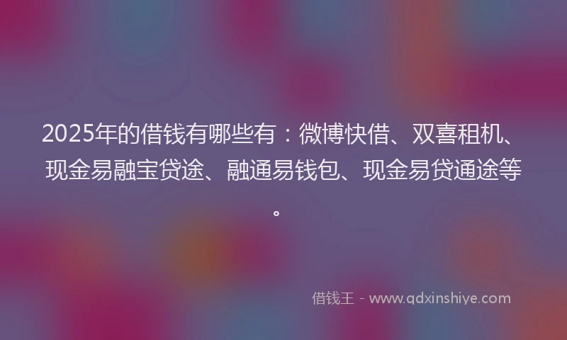 2025年的借钱有哪些有：微博快借、双喜租机、现金易融宝贷途、融通易钱包、现金易贷通途等。