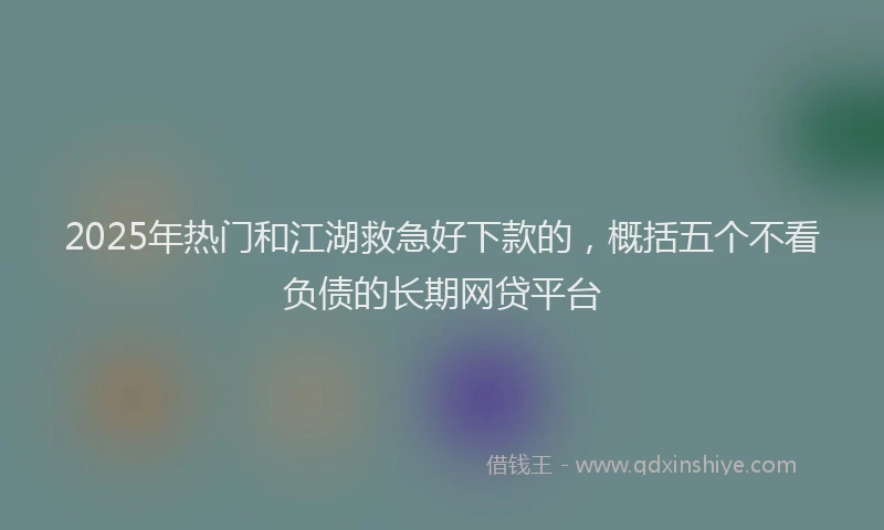 2025年热门和江湖救急好下款的，概括五个不看负债的长期网贷平台