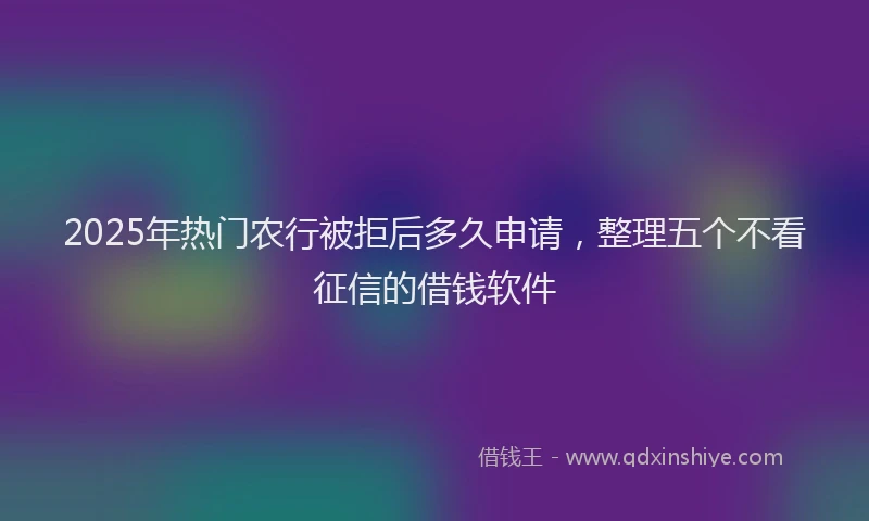 2025年热门农行被拒后多久申请，整理五个不看征信的借钱软件