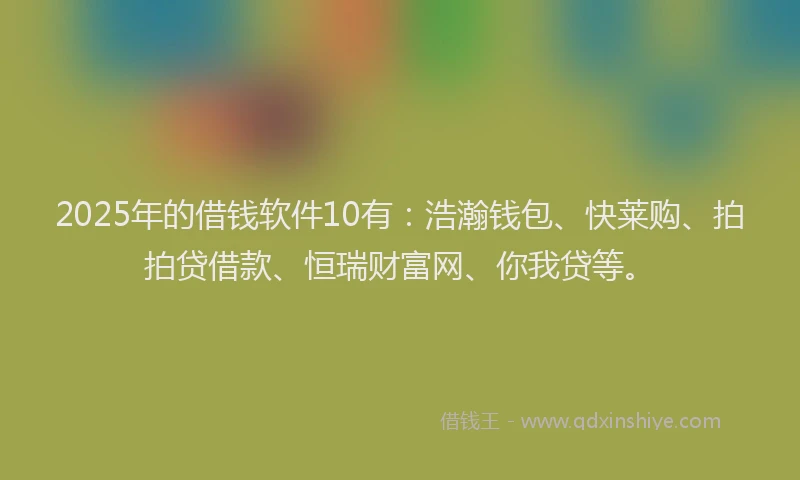 2025年的借钱软件10有：浩瀚钱包、快莱购、拍拍贷借款、恒瑞财富网、你我贷等。