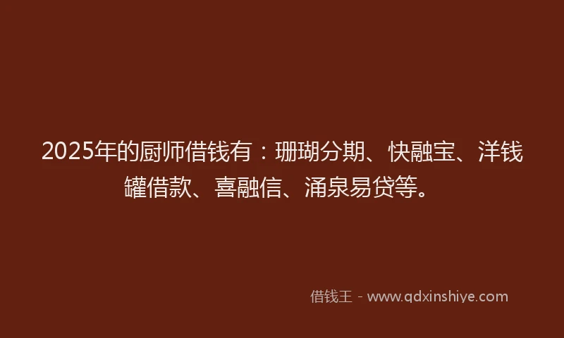 2025年的厨师借钱有：珊瑚分期、快融宝、洋钱罐借款、喜融信、涌泉易贷等。