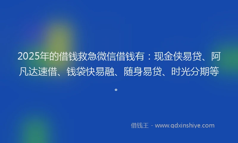 2025年的借钱救急微信借钱有：现金侠易贷、阿凡达速借、钱袋快易融、随身易贷、时光分期等。