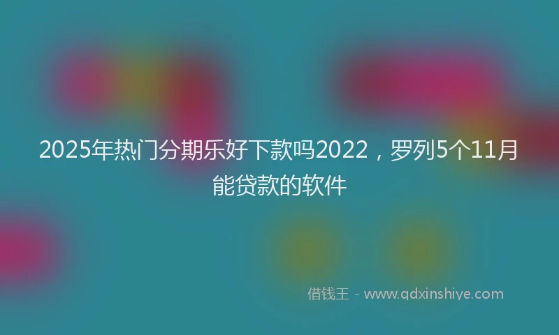 2025年热门分期乐好下款吗2022，罗列5个11月能贷款的软件