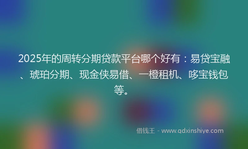 2025年的周转分期贷款平台哪个好有：易贷宝融、琥珀分期、现金侠易借、一橙租机、哆宝钱包等。