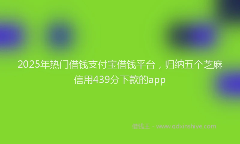 2025年热门借钱支付宝借钱平台，归纳五个芝麻信用439分下款的app