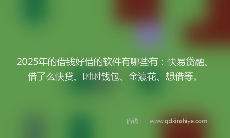 2025年的借钱好借的软件有哪些有：快易贷融、借了么快贷、时时钱包、金瀛花、想借等。