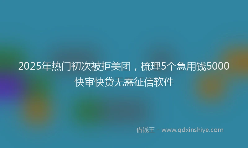 2025年热门初次被拒美团，梳理5个急用钱5000快审快贷无需征信软件