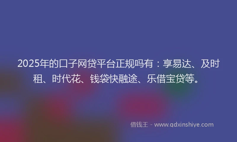 2025年的口子网贷平台正规吗有：享易达、及时租、时代花、钱袋快融途、乐借宝贷等。