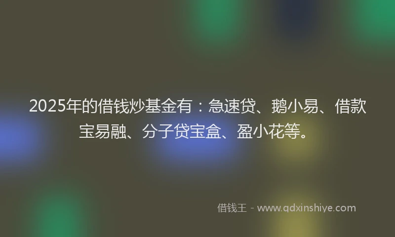 2025年的借钱炒基金有：急速贷、鹅小易、借款宝易融、分子贷宝盒、盈小花等。