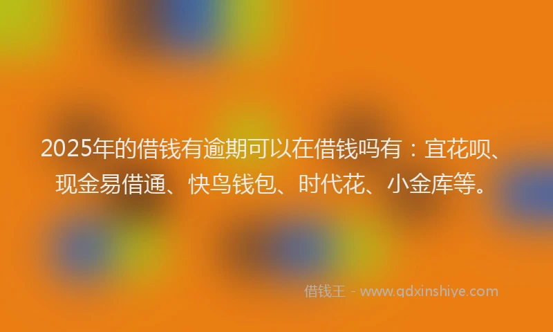 2025年的借钱有逾期可以在借钱吗有：宜花呗、现金易借通、快鸟钱包、时代花、小金库等。