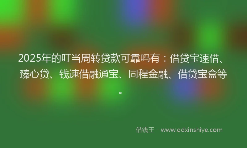 2025年的叮当周转贷款可靠吗有：借贷宝速借、臻心贷、钱速借融通宝、同程金融、借贷宝盒等。