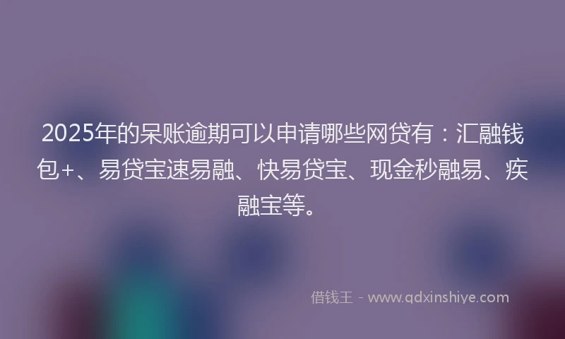 2025年的呆账逾期可以申请哪些网贷有：汇融钱包+、易贷宝速易融、快易贷宝、现金秒融易、疾融宝等。