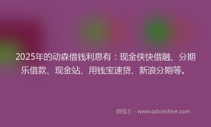 2025年的动森借钱利息有：现金侠快借融、分期乐借款、现金站、用钱宝速贷、新浪分期等。