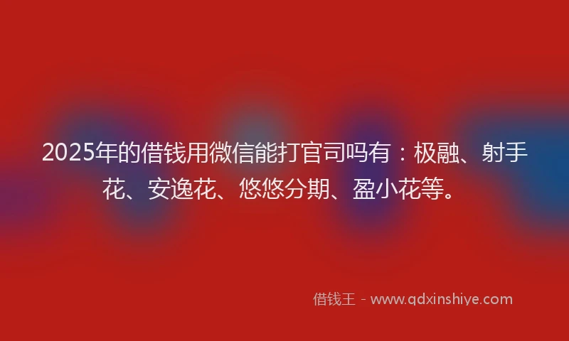2025年的借钱用微信能打官司吗有：极融、射手花、安逸花、悠悠分期、盈小花等。