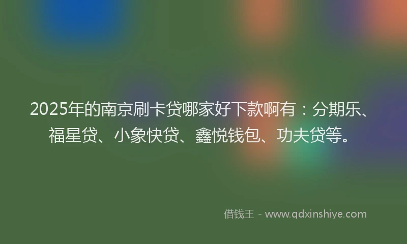 2025年的南京刷卡贷哪家好下款啊有：分期乐、福星贷、小象快贷、鑫悦钱包、功夫贷等。