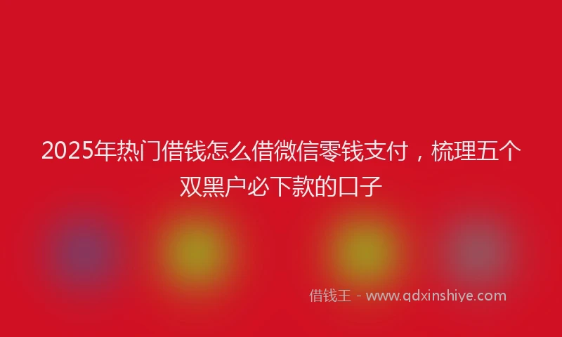 2025年热门借钱怎么借微信零钱支付，梳理五个双黑户必下款的口子