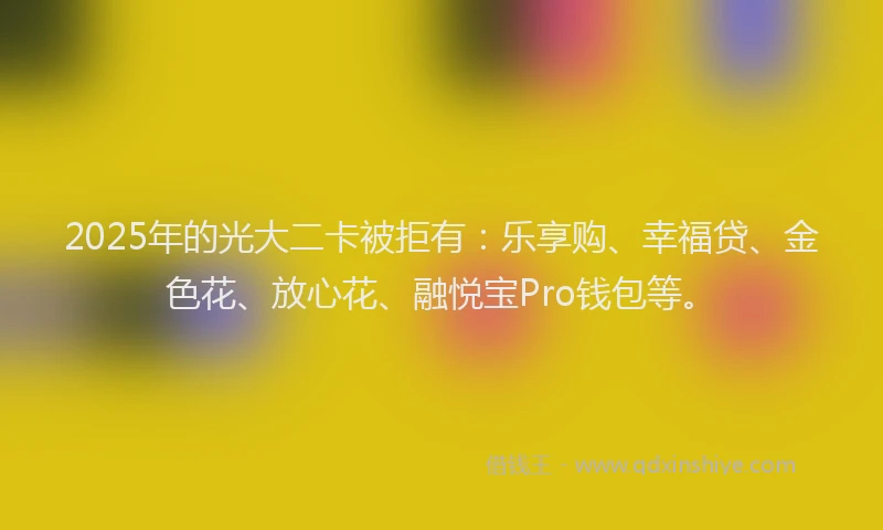 2025年的光大二卡被拒有：乐享购、幸福贷、金色花、放心花、融悦宝Pro钱包等。