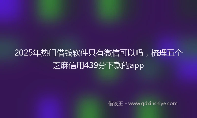 2025年热门借钱软件只有微信可以吗，梳理五个芝麻信用439分下款的app
