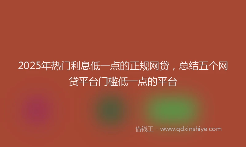 2025年热门利息低一点的正规网贷，总结五个网贷平台门槛低一点的平台