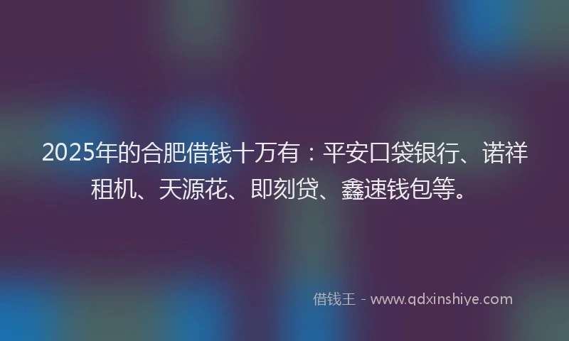 2025年的合肥借钱十万有：平安口袋银行、诺祥租机、天源花、即刻贷、鑫速钱包等。