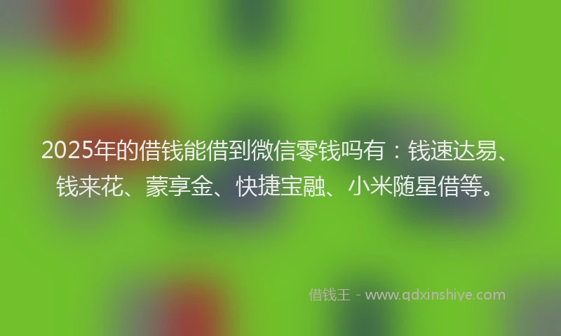 2025年的借钱能借到微信零钱吗有：钱速达易、钱来花、蒙享金、快捷宝融、小米随星借等。