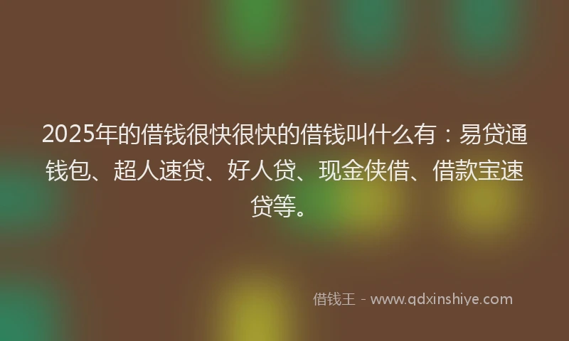 2025年的借钱很快很快的借钱叫什么有：易贷通钱包、超人速贷、好人贷、现金侠借、借款宝速贷等。