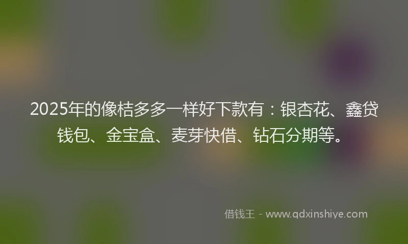 2025年的像桔多多一样好下款有：银杏花、鑫贷钱包、金宝盒、麦芽快借、钻石分期等。