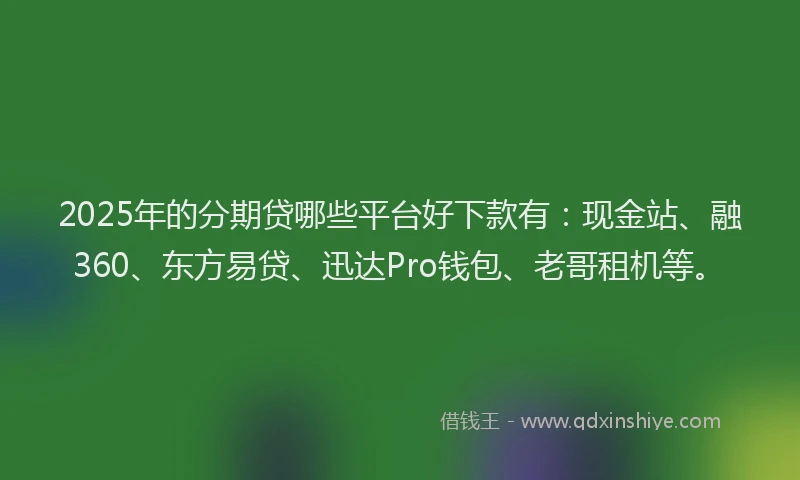 2025年的分期贷哪些平台好下款有：现金站、融360、东方易贷、迅达Pro钱包、老哥租机等。