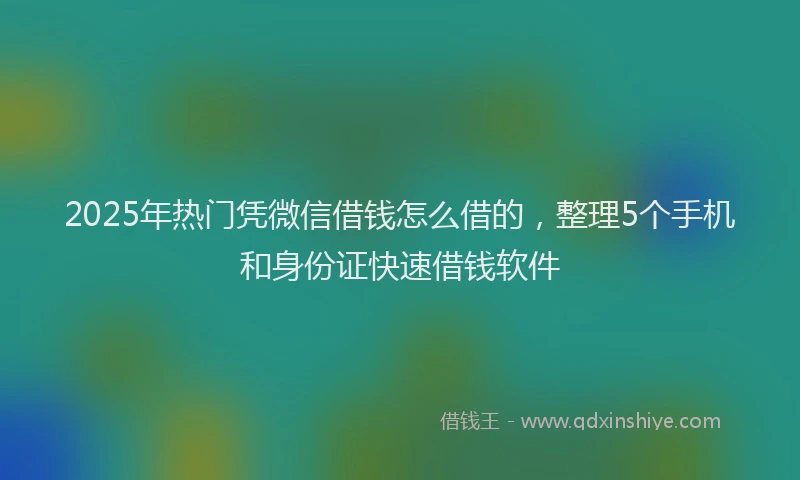 2025年热门凭微信借钱怎么借的，整理5个手机和身份证快速借钱软件